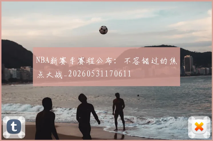NBA新赛季赛程公布：不容错过的焦点大战_20260531170611