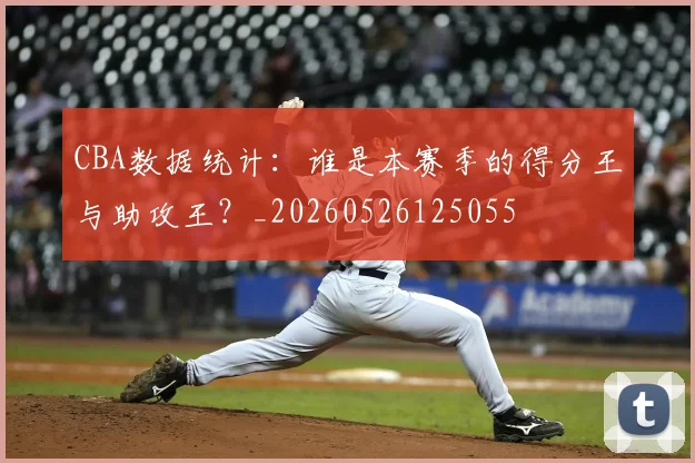 CBA数据统计:谁是本赛季的得分王与助攻王?_20260526125055