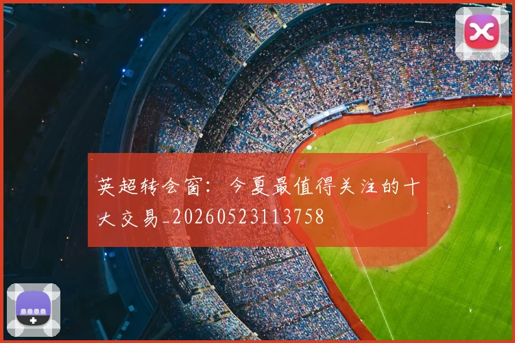 英超转会窗：今夏最值得关注的十大交易_20260523113758