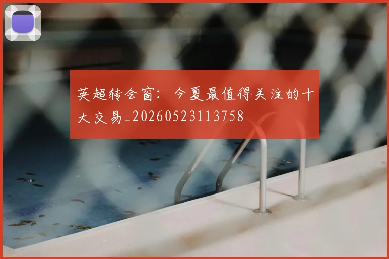 英超转会窗：今夏最值得关注的十大交易_20260523113758
