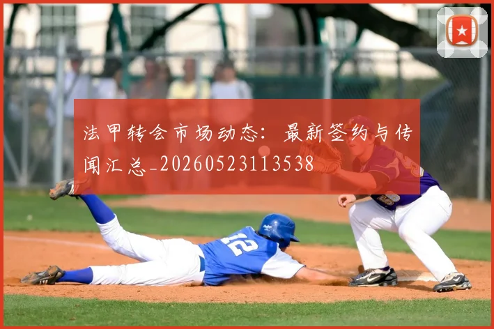 法甲转会市场动态：最新签约与传闻汇总_20260523113538