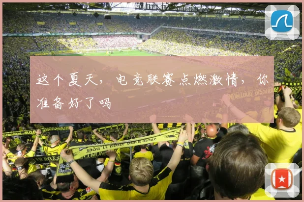 这个夏天，电竞联赛点燃激情，你准备好了吗
