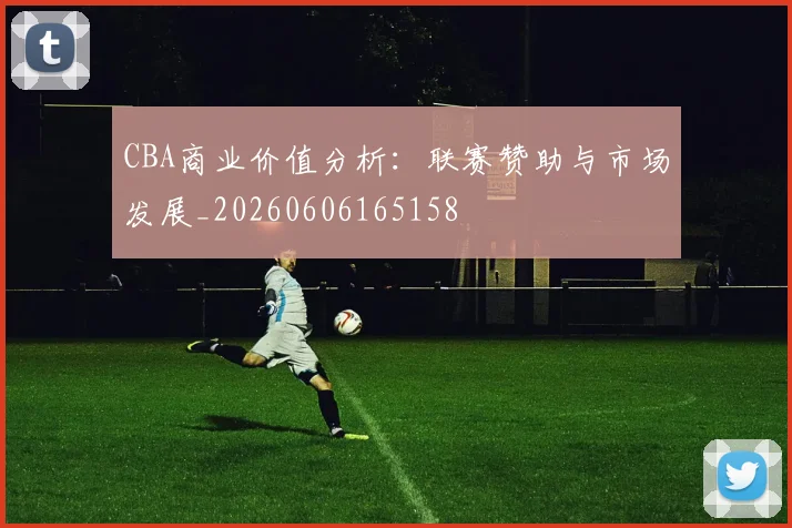 CBA商业价值分析：联赛赞助与市场发展_20260606165158
