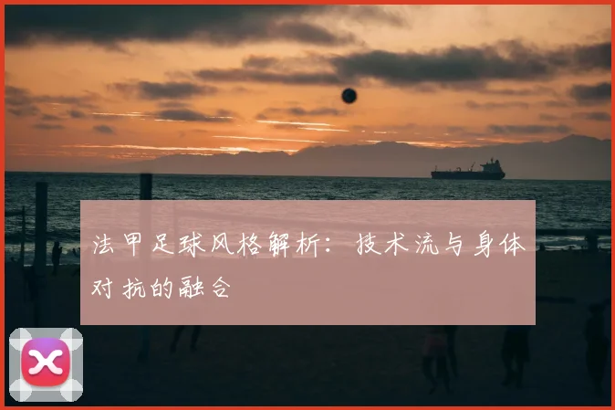 法甲足球风格解析：技术流与身体对抗的融合