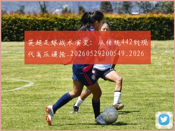 英超足球战术演变:从传统442到现代高压逼抢_20260529200549_20260610170105