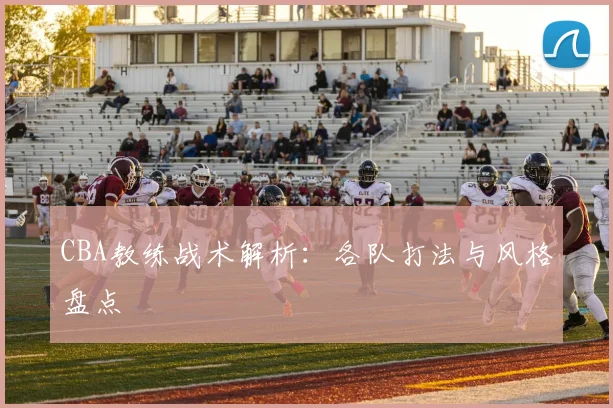 CBA教练战术解析：各队打法与风格盘点