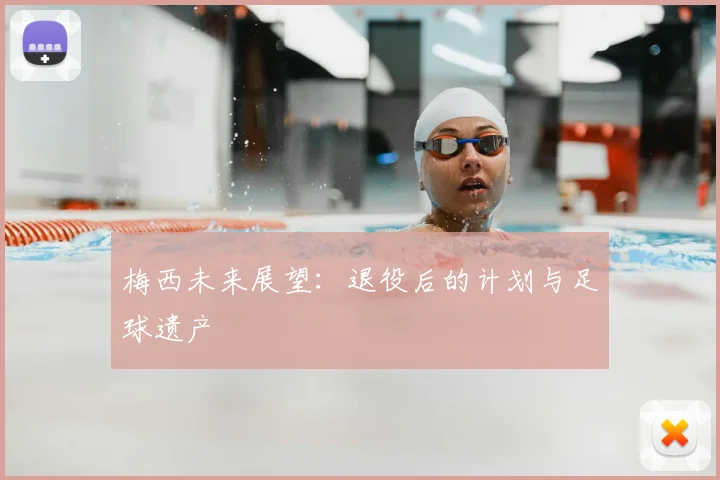 梅西未来展望:退役后的计划与足球遗产