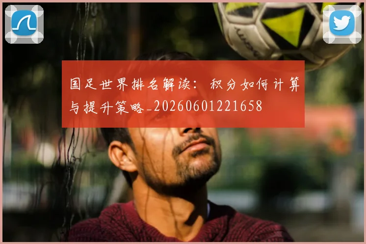 国足世界排名解读：积分如何计算与提升策略_20260601221658