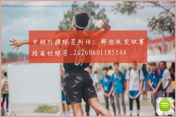 中超外援球星列传:那些改变联赛格局的球员_20260601185144