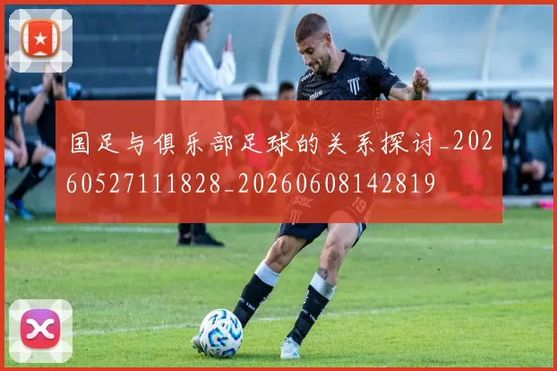 国足与俱乐部足球的关系探讨_20260527111828_20260608142819