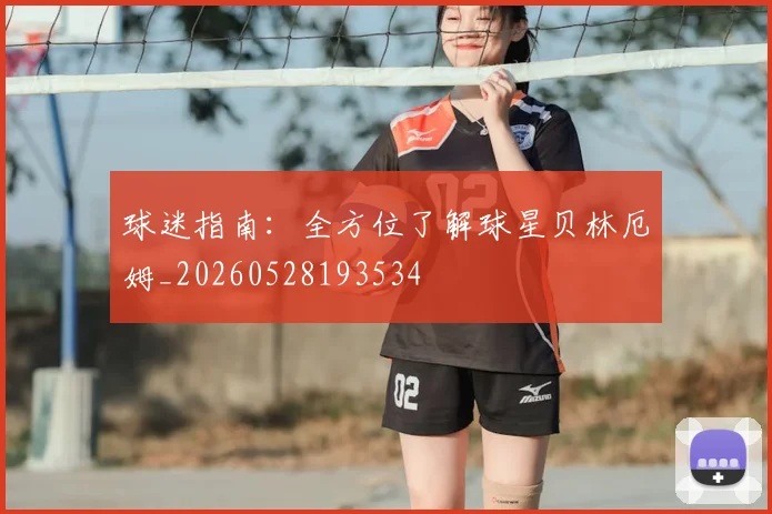 球迷指南:全方位了解球星贝林厄姆_20260528193534