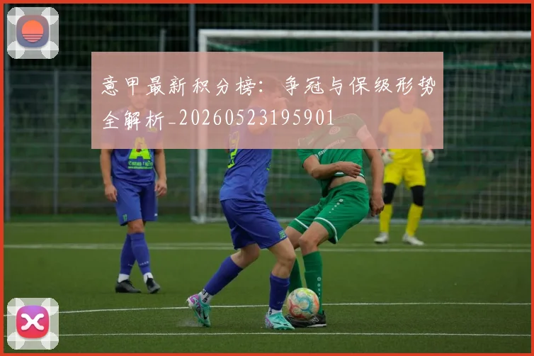 意甲最新积分榜：争冠与保级形势全解析_20260523195901