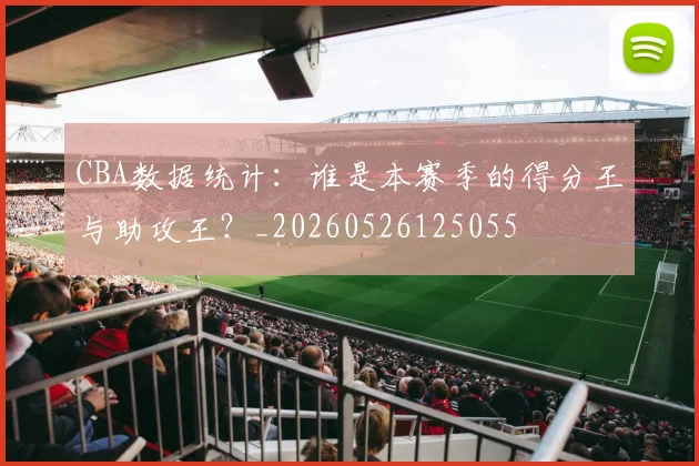 CBA数据统计:谁是本赛季的得分王与助攻王?_20260526125055