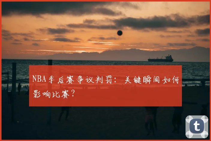 NBA季后赛争议判罚：关键瞬间如何影响比赛？