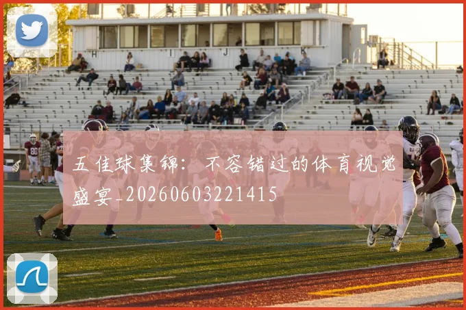 五佳球集锦：不容错过的体育视觉盛宴_20260603221415