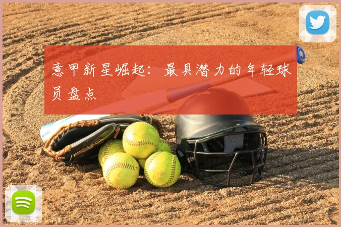 意甲新星崛起:最具潜力的年轻球员盘点