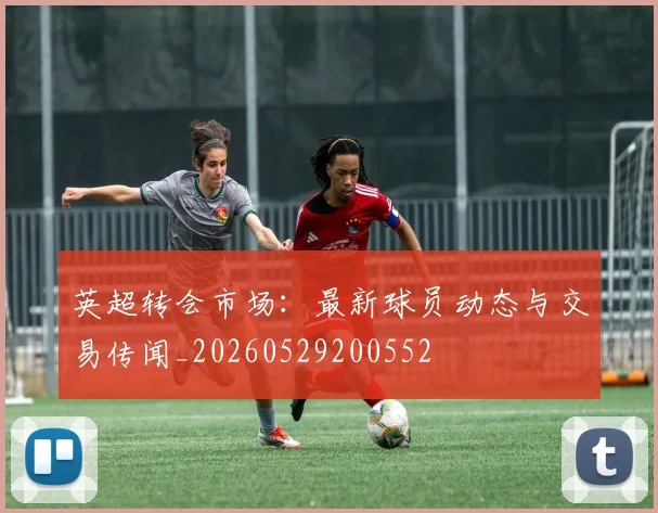 英超转会市场：最新球员动态与交易传闻_20260529200552