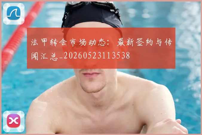 法甲转会市场动态：最新签约与传闻汇总_20260523113538