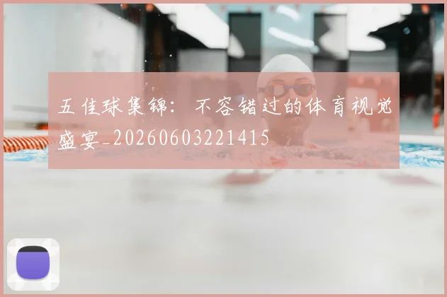 五佳球集锦:不容错过的体育视觉盛宴_20260603221415
