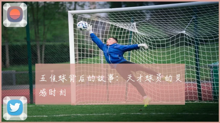 五佳球背后的故事:天才球员的灵感时刻