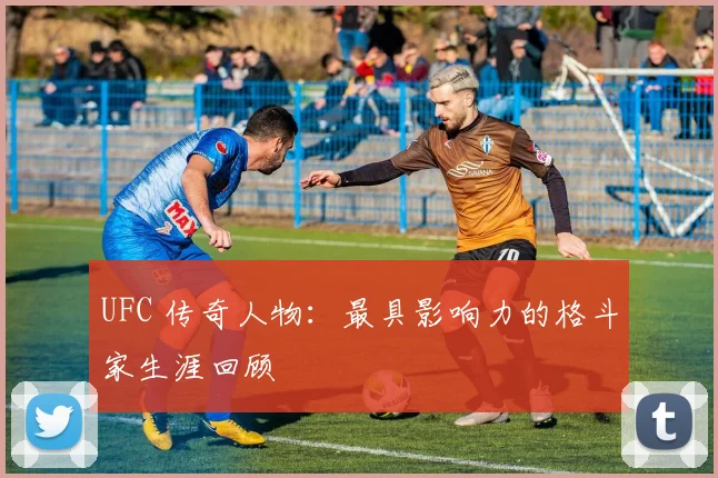 UFC 传奇人物：最具影响力的格斗家生涯回顾