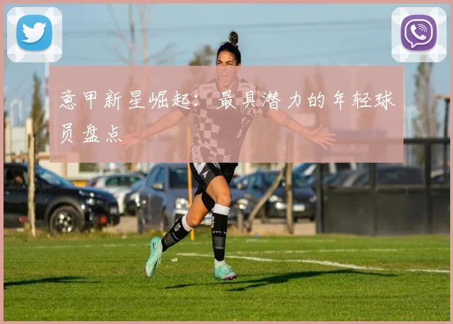 意甲新星崛起:最具潜力的年轻球员盘点