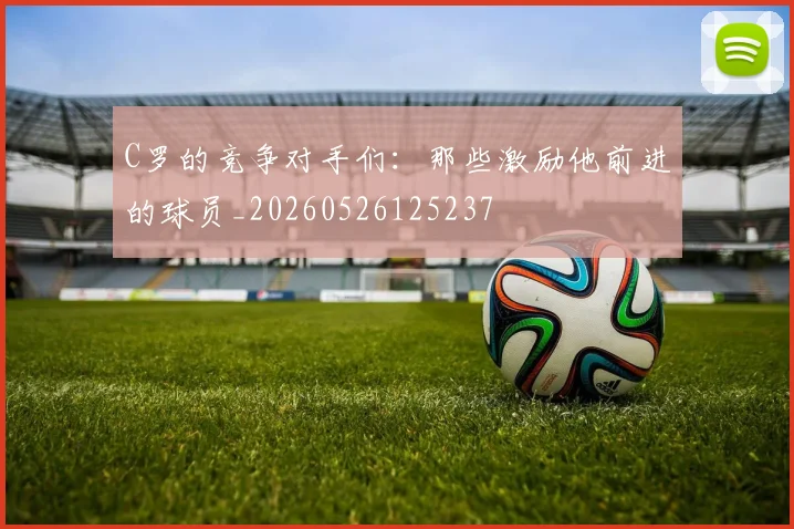 C罗的竞争对手们：那些激励他前进的球员_20260526125237