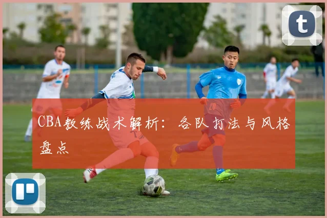 CBA教练战术解析：各队打法与风格盘点